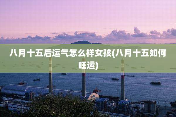 八月十五后运气怎么样女孩(八月十五如何旺运)