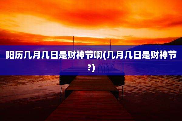 阳历几月几日是财神节啊(几月几日是财神节?)