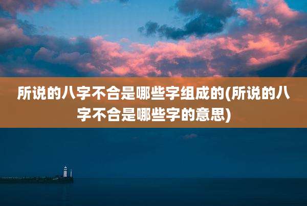 所说的八字不合是哪些字组成的(所说的八字不合是哪些字的意思)