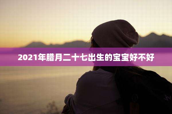2021年腊月二十七出生的宝宝好不好