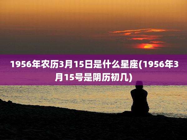 1956年农历3月15日是什么星座(1956年3月15号是阴历初几)