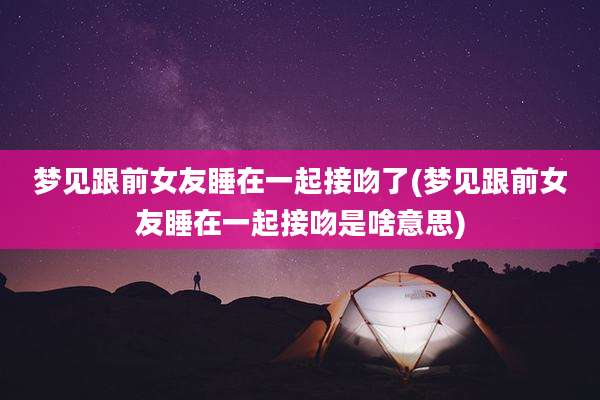 梦见跟前女友睡在一起接吻了(梦见跟前女友睡在一起接吻是啥意思)