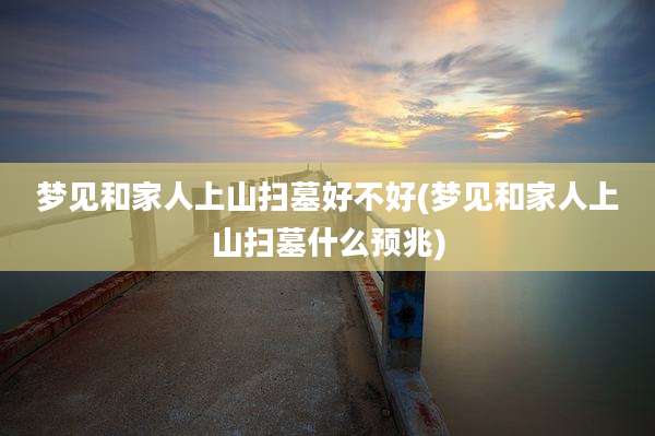 梦见和家人上山扫墓好不好(梦见和家人上山扫墓什么预兆)