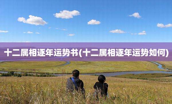 十二属相逐年运势书(十二属相逐年运势如何)