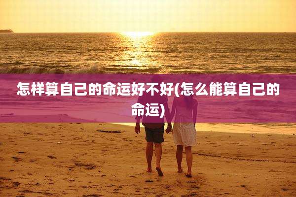 怎样算自己的命运好不好(怎么能算自己的命运)