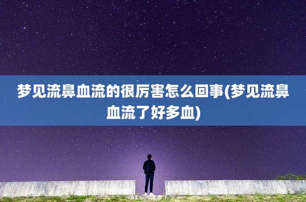 梦见流鼻血流的很厉害怎么回事(梦见流鼻血流了好多血)