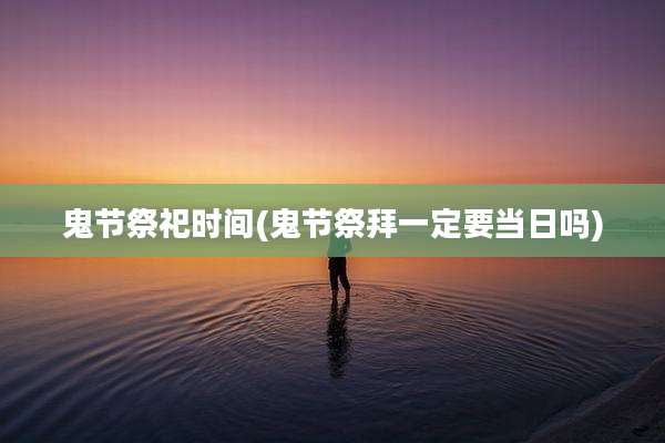 鬼节祭祀时间(鬼节祭拜一定要当日吗)