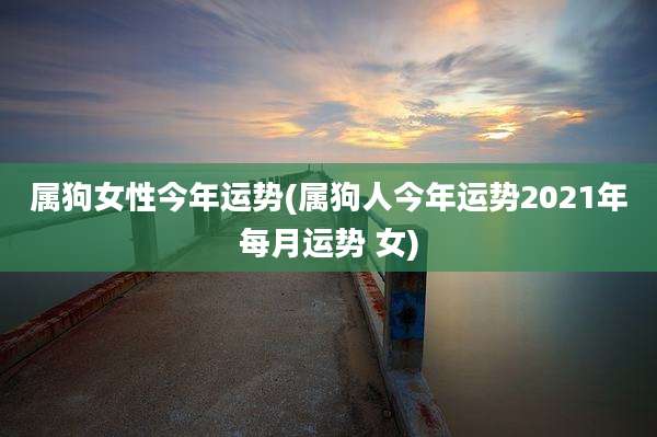 属狗女性今年运势(属狗人今年运势2021年每月运势 女)