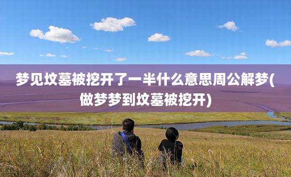 梦见坟墓被挖开了一半什么意思周公解梦(做梦梦到坟墓被挖开)