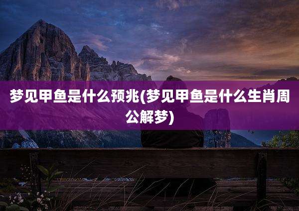 梦见甲鱼是什么预兆(梦见甲鱼是什么生肖周公解梦)