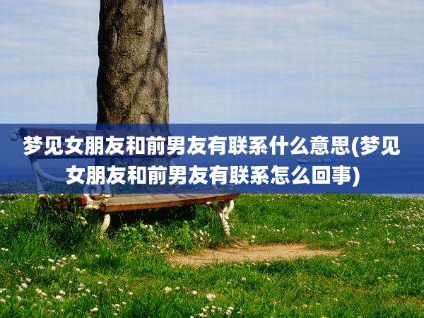 梦见女朋友和前男友有联系什么意思(梦见女朋友和前男友有联系怎么回事)