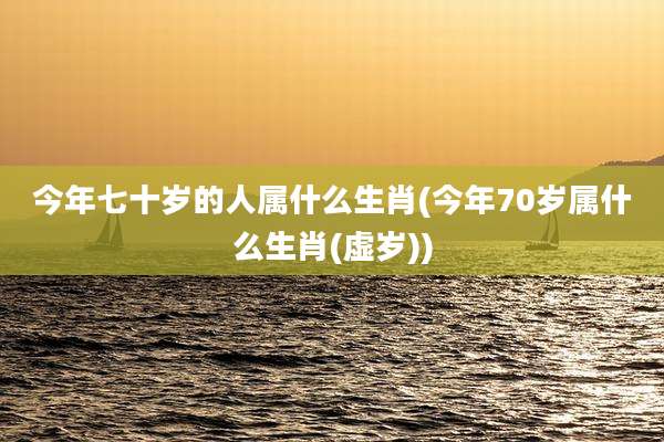 今年七十岁的人属什么生肖(今年70岁属什么生肖(虚岁))
