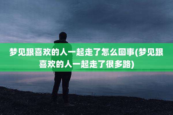 梦见跟喜欢的人一起走了怎么回事(梦见跟喜欢的人一起走了很多路)