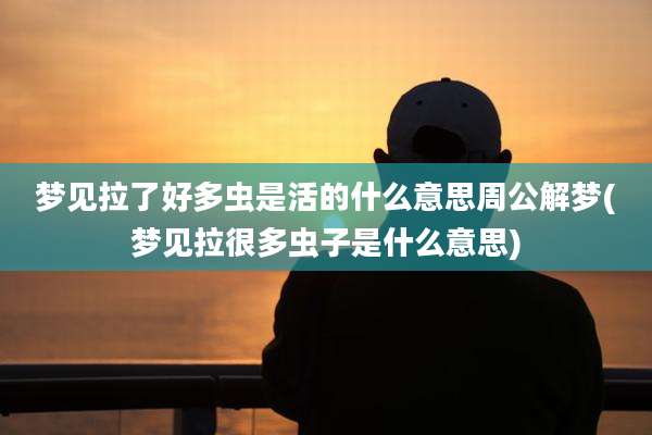 梦见拉了好多虫是活的什么意思周公解梦(梦见拉很多虫子是什么意思)