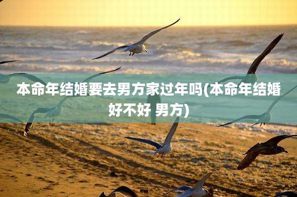 本命年结婚要去男方家过年吗(本命年结婚好不好 男方)