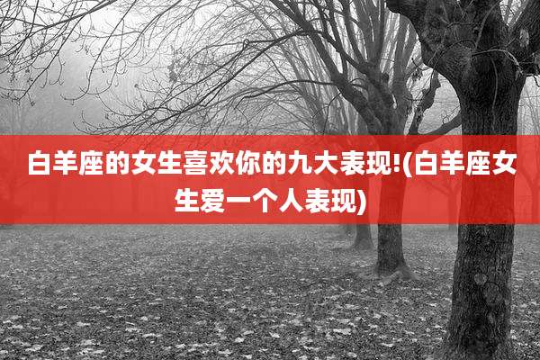 白羊座的女生喜欢你的九大表现!(白羊座女生爱一个人表现)