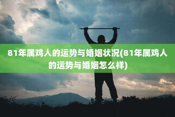81年属鸡人的运势与婚姻状况(81年属鸡人的运势与婚姻怎么样)