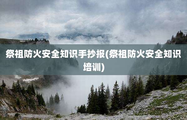 祭祖防火安全知识手抄报(祭祖防火安全知识培训)