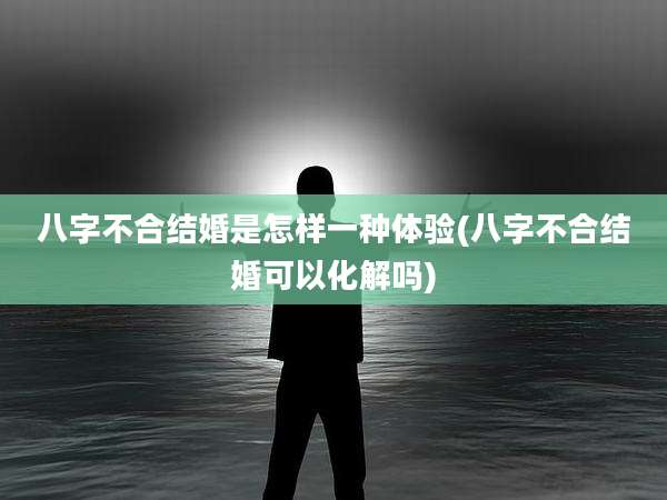 八字不合结婚是怎样一种体验(八字不合结婚可以化解吗)