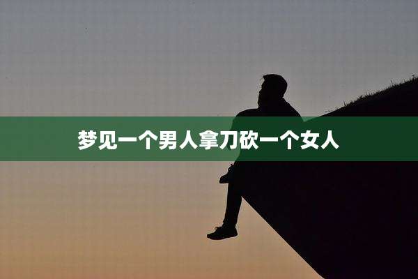梦见一个男人拿刀砍一个女人