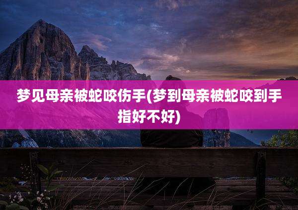 梦见母亲被蛇咬伤手(梦到母亲被蛇咬到手指好不好)