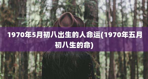 1970年5月初八出生的人命运(1970年五月初八生的命)