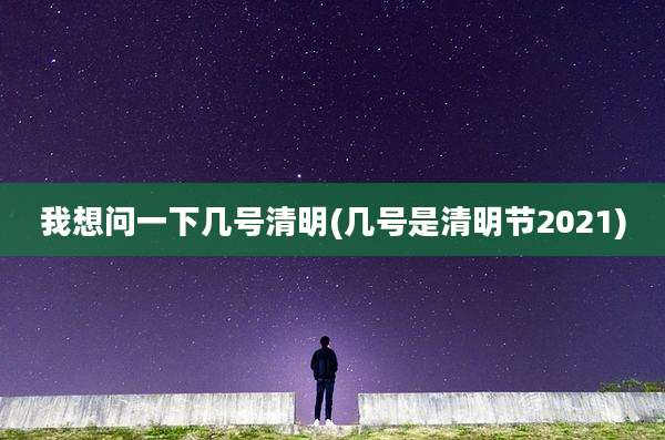 我想问一下几号清明(几号是清明节2021)