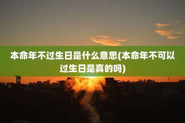 本命年不过生日是什么意思(本命年不可以过生日是真的吗)