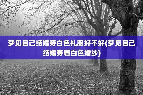 梦见自己结婚穿白色礼服好不好(梦见自己结婚穿着白色婚纱)
