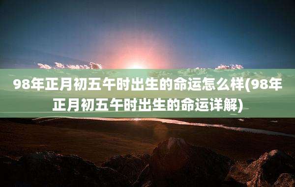 98年正月初五午时出生的命运怎么样(98年正月初五午时出生的命运详解)