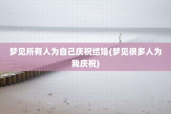 梦见所有人为自己庆祝结婚(梦见很多人为我庆祝)