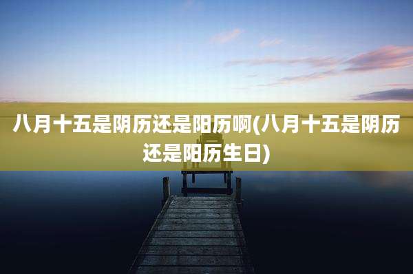 八月十五是阴历还是阳历啊(八月十五是阴历还是阳历生日)