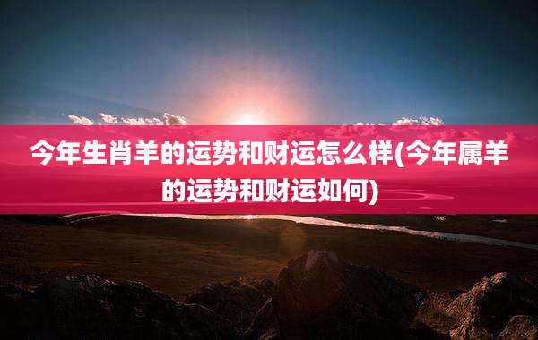 今年生肖羊的运势和财运怎么样(今年属羊的运势和财运如何)