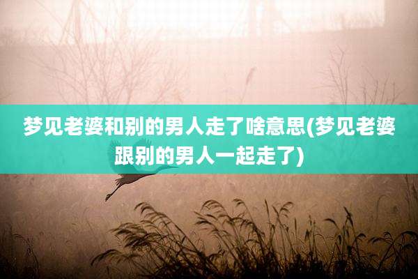 梦见老婆和别的男人走了啥意思(梦见老婆跟别的男人一起走了)