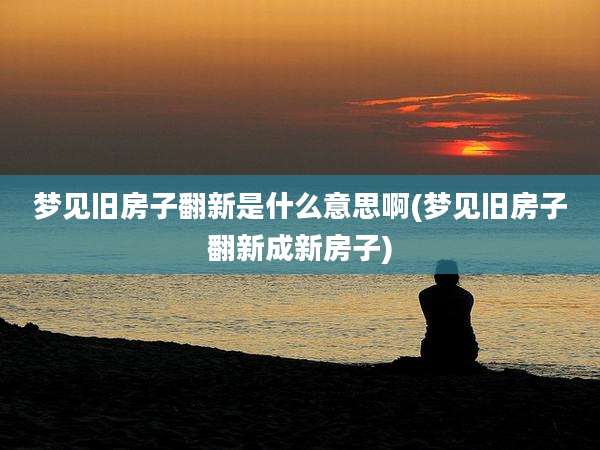 梦见旧房子翻新是什么意思啊(梦见旧房子翻新成新房子)