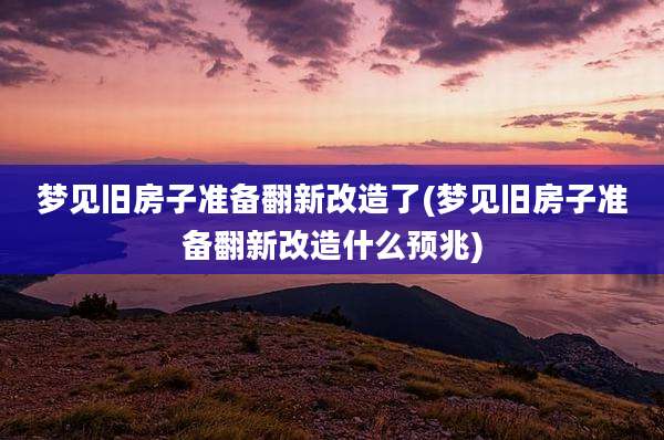 梦见旧房子准备翻新改造了(梦见旧房子准备翻新改造什么预兆)