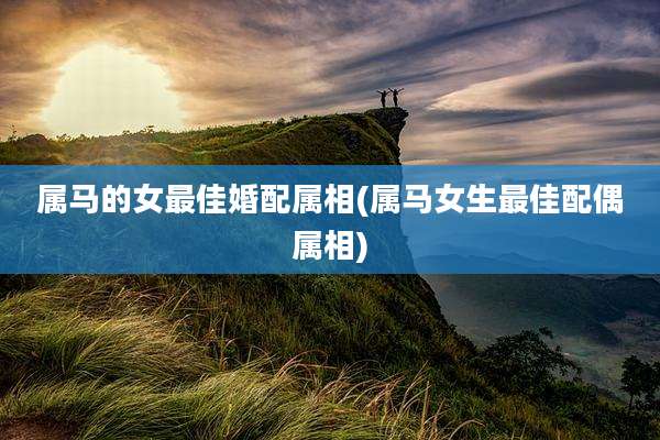 属马的女最佳婚配属相(属马女生最佳配偶属相)