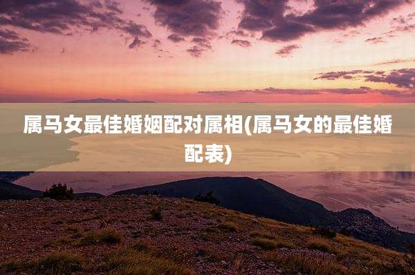 属马女最佳婚姻配对属相(属马女的最佳婚配表)