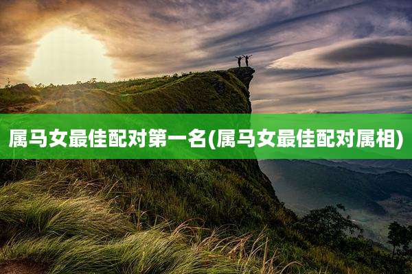 属马女最佳配对第一名(属马女最佳配对属相)