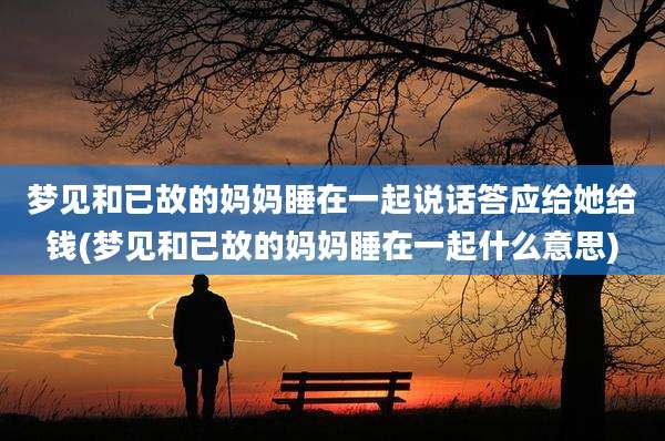 梦见和已故的妈妈睡在一起说话答应给她给钱(梦见和已故的妈妈睡在一起什么意思)