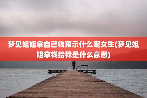 梦见姐姐拿自己钱预示什么呢女生(梦见姐姐拿钱给我是什么意思)