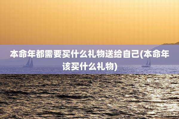 本命年都需要买什么礼物送给自己(本命年该买什么礼物)