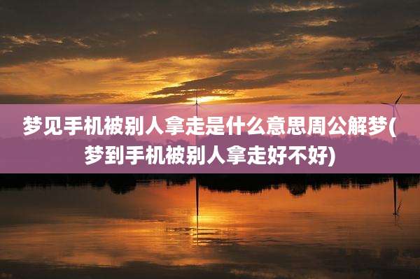 梦见手机被别人拿走是什么意思周公解梦(梦到手机被别人拿走好不好)