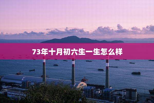 73年十月初六生一生怎么样