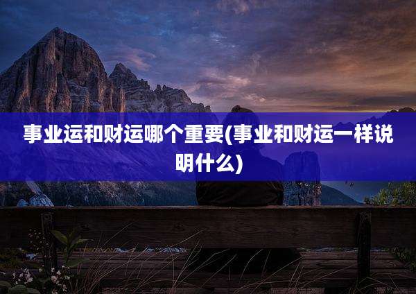 事业运和财运哪个重要(事业和财运一样说明什么)