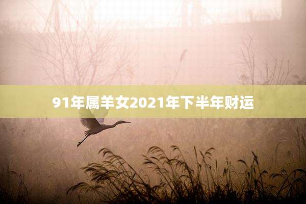 91年属羊女2021年下半年财运