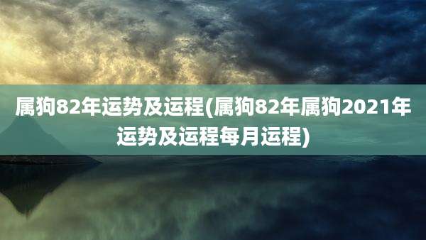 属狗82年运势及运程(属狗82年属狗2021年运势及运程每月运程)