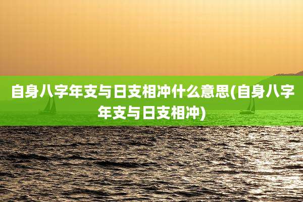 自身八字年支与日支相冲什么意思(自身八字年支与日支相冲)