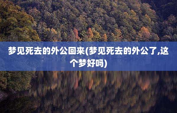 梦见死去的外公回来(梦见死去的外公了,这个梦好吗)
