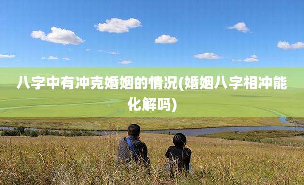 八字中有冲克婚姻的情况(婚姻八字相冲能化解吗)
